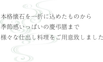 本格懐石を一折に込めたものから季節感いっぱいの慶弔膳まで様々な仕出し料理をご用意致しました