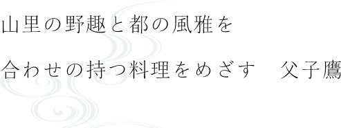 山里の野趣と都の風雅を合わせの持つ料理をめざす 父子鷹